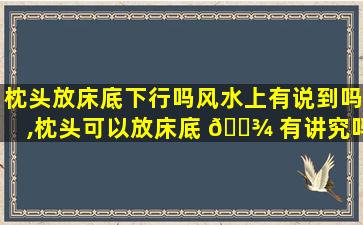 枕头放床底下行吗风水上有说到吗,枕头可以放床底 🌾 有讲究吗